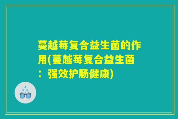 蔓越莓复合益生菌的作用(蔓越莓复合益生菌：强效护肠健康)