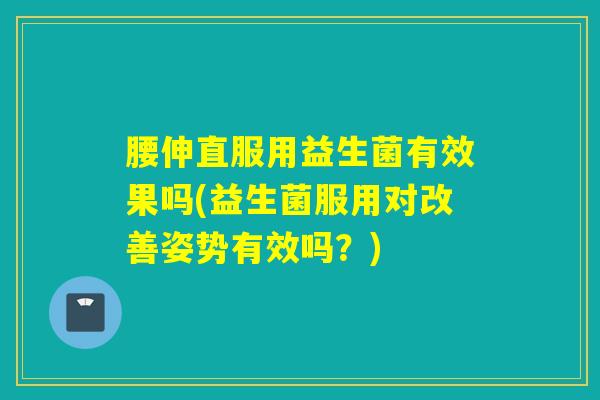 腰伸直服用益生菌有效果吗(益生菌服用对改善姿势有效吗？)