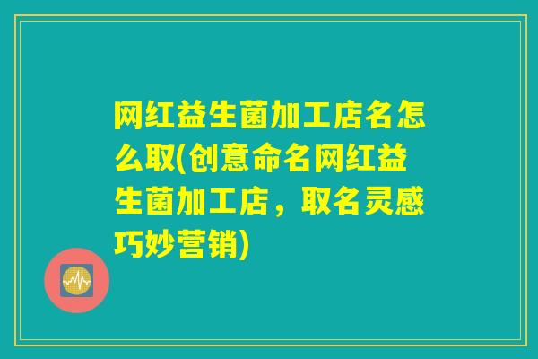 网红益生菌加工店名怎么取(创意命名网红益生菌加工店，取名灵感巧妙营销)