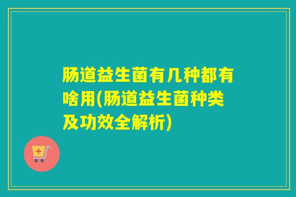 肠道益生菌有几种都有啥用(肠道益生菌种类及功效全解析)