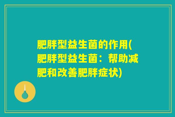 肥胖型益生菌的作用(肥胖型益生菌：帮助减肥和改善肥胖症状)