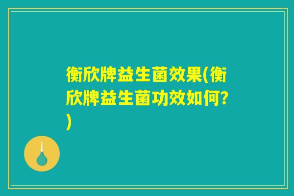 衡欣牌益生菌效果(衡欣牌益生菌功效如何?) 衡欣牌益生菌效果(衡欣牌益生菌功效如何?)