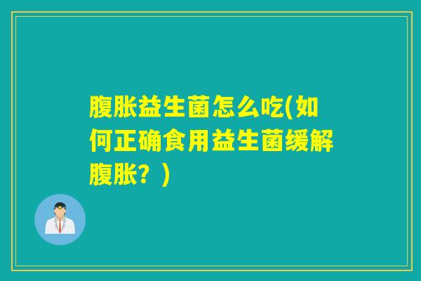 腹胀益生菌怎么吃(如何正确食用益生菌缓解腹胀？)