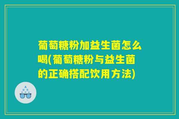 葡萄糖粉加益生菌怎么喝(葡萄糖粉与益生菌的正确搭配饮用方法)