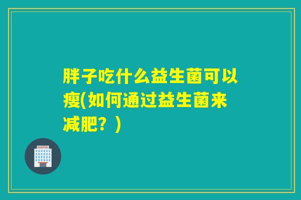 胖子吃什么益生菌可以瘦(如何通过益生菌来?) 胖子吃什么益生菌可以瘦(如何通过益生菌来?)