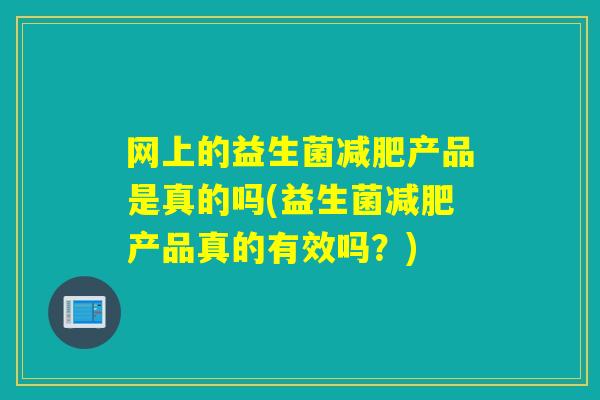 网上的益生菌减肥产品是真的吗(益生菌减肥产品真的有效吗？)