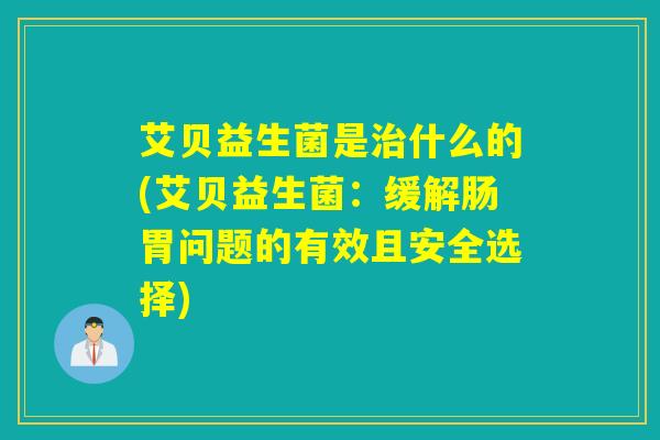 艾贝益生菌是治什么的(艾贝益生菌：缓解肠胃问题的有效且安全选择)