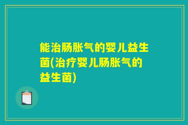 能治肠胀气的婴儿益生菌(治疗婴儿肠胀气的益生菌)