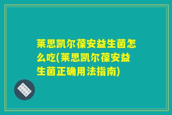 莱思凯尔葆安益生菌怎么吃(莱思凯尔葆安益生菌正确用法指南)