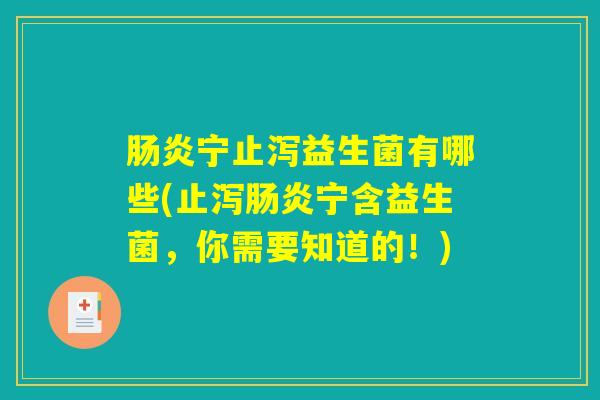 肠炎宁止泻益生菌有哪些(止泻肠炎宁含益生菌，你需要知道的！)