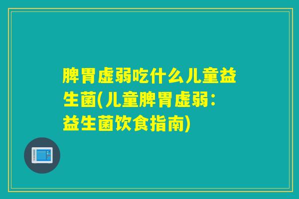 脾胃虚弱吃什么儿童益生菌(儿童脾胃虚弱：益生菌饮食指南)