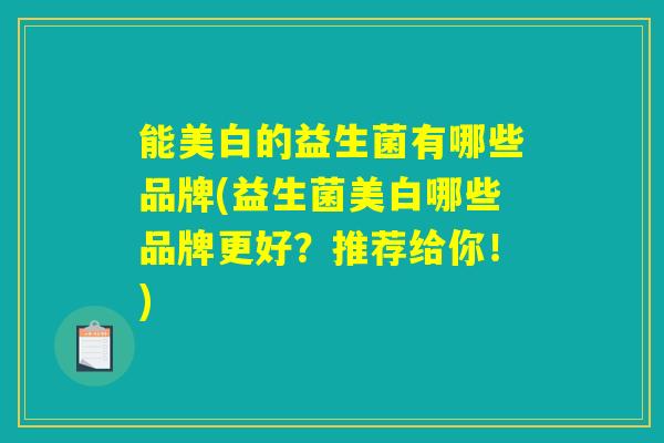 能美白的益生菌有哪些品牌(益生菌美白哪些品牌更好？推荐给你！)