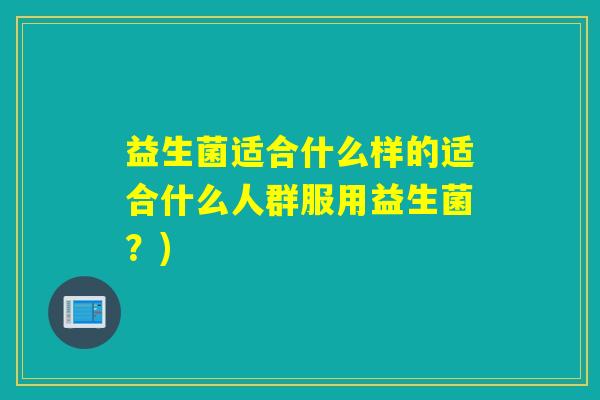 益生菌适合什么样的适合什么人群服用益生菌？)
