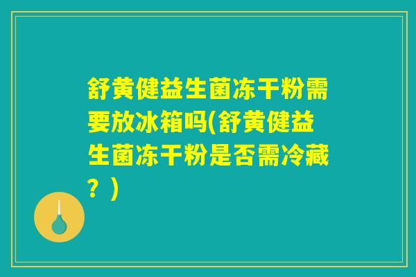 舒黄健益生菌冻干粉需要放冰箱吗(舒黄健益生菌冻干粉是否需冷藏？)