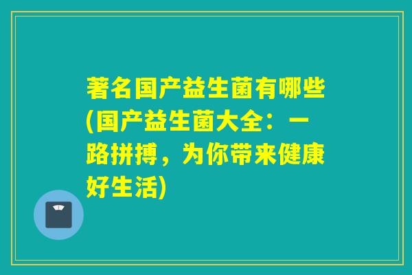 著名国产益生菌有哪些(国产益生菌大全：一路拼搏，为你带来健康好生活)