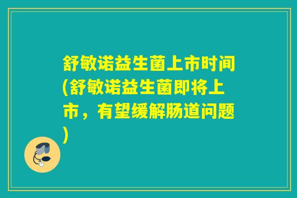 舒敏诺益生菌上市时间(舒敏诺益生菌即将上市，有望缓解肠道问题)