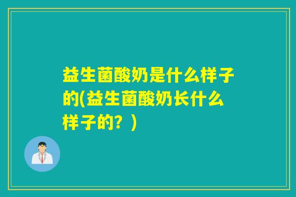 益生菌酸奶是什么样子的(益生菌酸奶长什么样子的？)