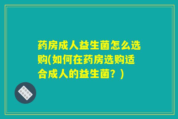药房成人益生菌怎么选购(如何在药房选购适合成人的益生菌？)