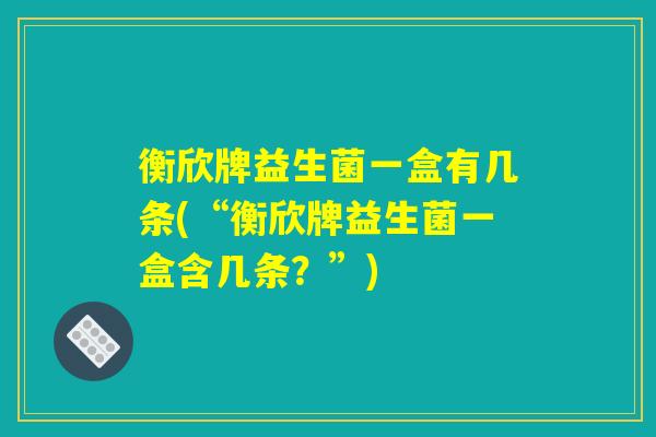 衡欣牌益生菌一盒有几条(“衡欣牌益生菌一盒含几条？”)