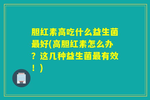 胆红素高吃什么益生菌好(高胆红素怎么办?这几种益生菌有效!) 胆红素高吃什么益生菌好(高胆红素怎么办?这几种益生菌有效!)