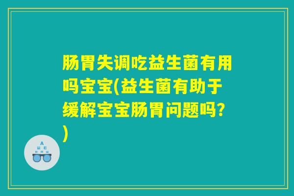 肠胃失调吃益生菌有用吗宝宝(益生菌有助于缓解宝宝肠胃问题吗？)