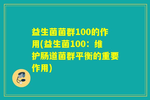 益生菌菌群100的作用(益生菌100：维护肠道菌群平衡的重要作用)
