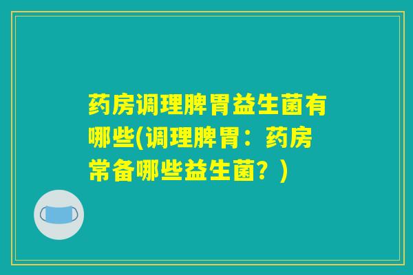 药房调理脾胃益生菌有哪些(调理脾胃：药房常备哪些益生菌？)