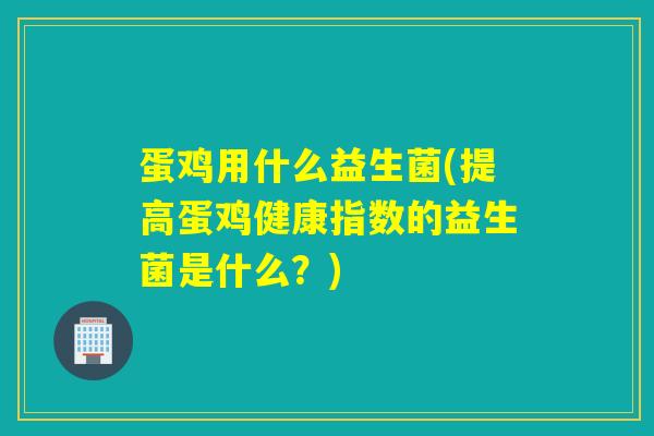 蛋鸡用什么益生菌(提高蛋鸡健康指数的益生菌是什么？)