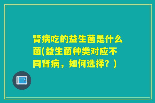 吃的益生菌是什么菌(益生菌种类对应不同,如何选择?) 吃的益生菌是什么菌(益生菌种类对应不同,如何选择?)