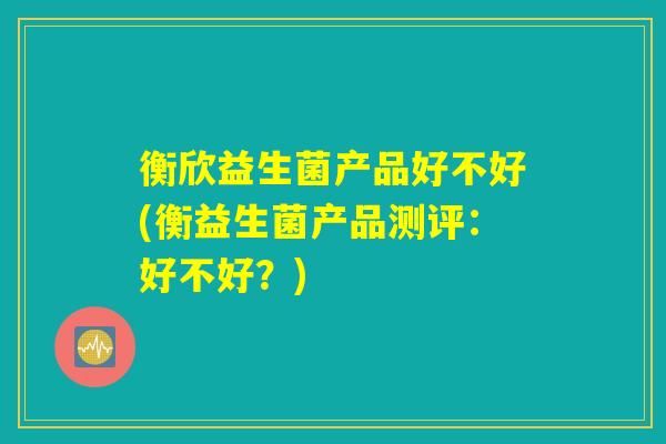 衡欣益生菌产品好不好(衡益生菌产品测评：好不好？)