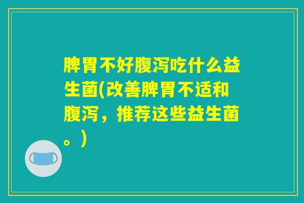 脾胃不好腹泻吃什么益生菌(改善脾胃不适和腹泻，推荐这些益生菌。)