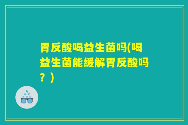 胃反酸喝益生菌吗(喝益生菌能缓解胃反酸吗？)