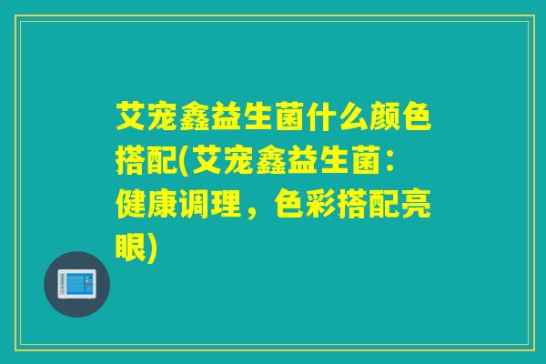 艾宠鑫益生菌什么颜色搭配(艾宠鑫益生菌：健康调理，色彩搭配亮眼)