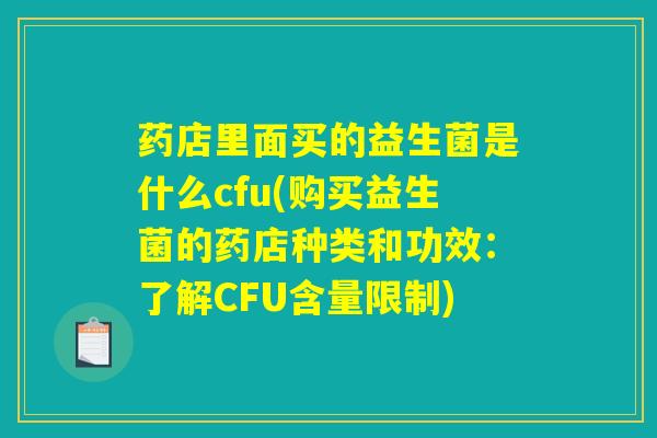药店里面买的益生菌是什么cfu(购买益生菌的药店种类和功效:了解CFU含量限制) 药店里面买的益生菌是什么cfu(购买益生菌的药店种类和功效:了解CFU含量限制)