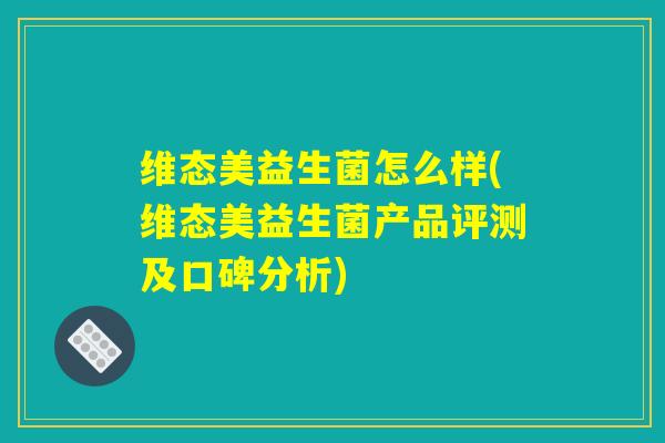 维态美益生菌怎么样(维态美益生菌产品评测及口碑分析)