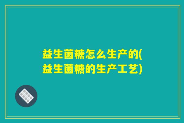 益生菌糖怎么生产的(益生菌糖的生产工艺)