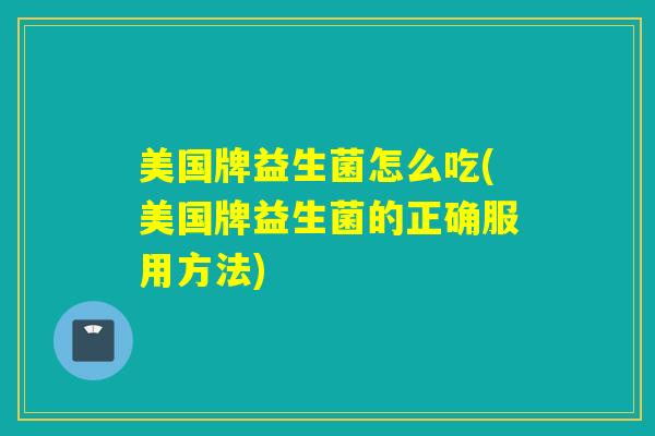 美国牌益生菌怎么吃(美国牌益生菌的正确服用方法)