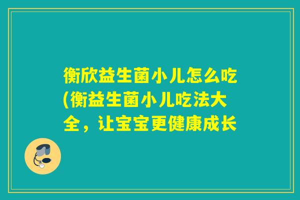 衡欣益生菌小儿怎么吃(衡益生菌小儿吃法大全，让宝宝更健康成长