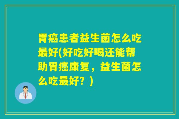 胃患者益生菌怎么吃好(好吃好喝还能帮助胃康复,益生菌怎么吃好?) 胃患者益生菌怎么吃好(好吃好喝还能帮助胃康复,益生菌怎么吃好?)