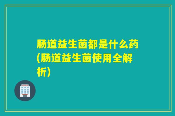 肠道益生菌都是什么药(肠道益生菌使用全解析)