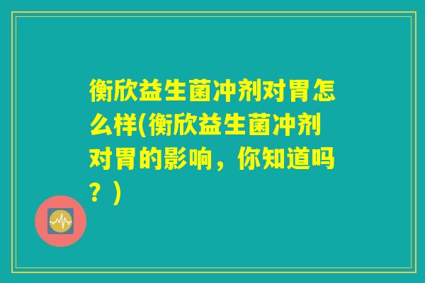 衡欣益生菌冲剂对胃怎么样(衡欣益生菌冲剂对胃的影响,你知道吗?) 衡欣益生菌冲剂对胃怎么样(衡欣益生菌冲剂对胃的影响,你知道吗?)