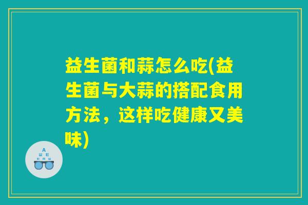 益生菌和蒜怎么吃(益生菌与大蒜的搭配食用方法，这样吃健康又美味)