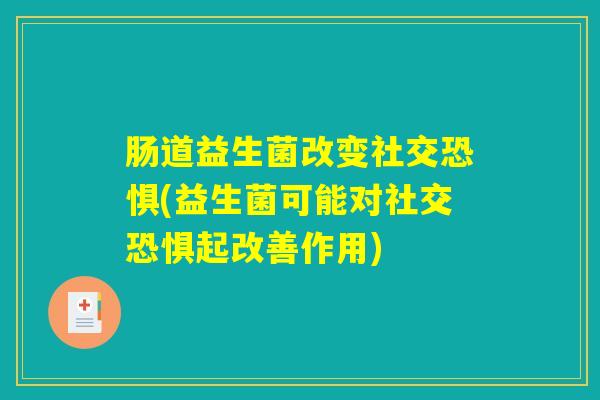 肠道益生菌改变社交恐惧(益生菌可能对社交恐惧起改善作用)