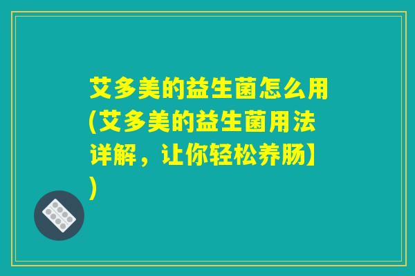 艾多美的益生菌怎么用(艾多美的益生菌用法详解，让你轻松养肠】)