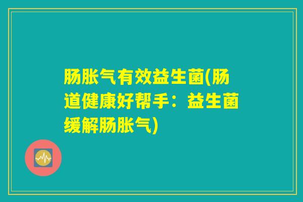 详细阅读:肠胀气有效益生菌(肠道健康好帮手:益生菌缓解肠胀气) 肠胀气有效益生菌(肠道健康好帮手:益生菌缓解肠胀气)