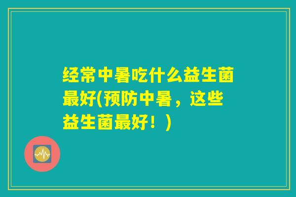 经常中暑吃什么益生菌最好(预防中暑，这些益生菌最好！)