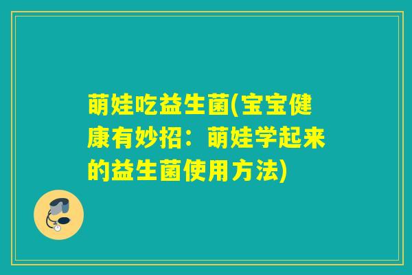 萌娃吃益生菌(宝宝健康有妙招：萌娃学起来的益生菌使用方法)