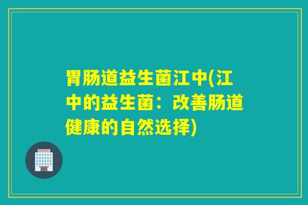 胃肠道益生菌江中(江中的益生菌：改善肠道健康的自然选择)
