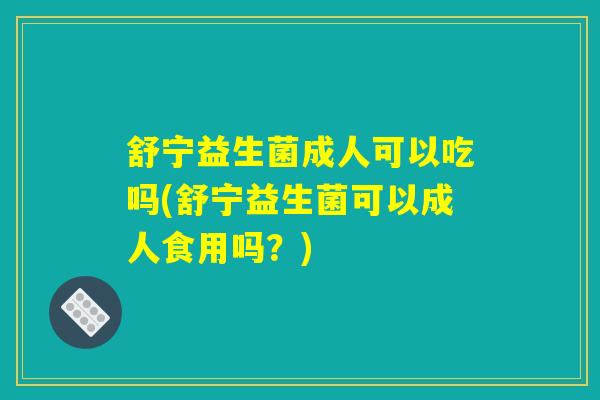 舒宁益生菌成人可以吃吗(舒宁益生菌可以成人食用吗？)