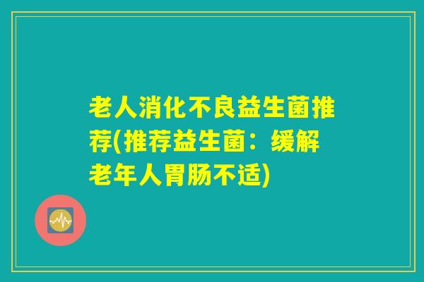 老人消化不良益生菌推荐(推荐益生菌：缓解老年人胃肠不适)